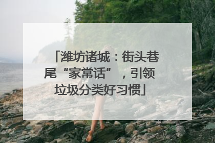 潍坊诸城：街头巷尾“家常话”，引领垃圾分类好习惯