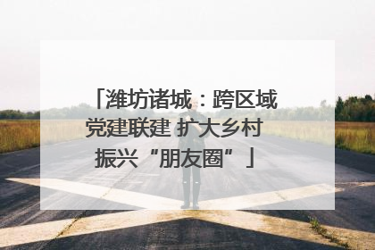 潍坊诸城：跨区域党建联建 扩大乡村振兴“朋友圈”