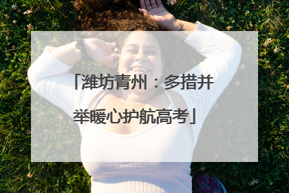 潍坊青州：多措并举暖心护航高考