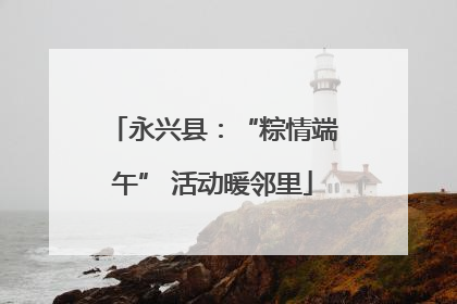 永兴县：“粽情端午” 活动暖邻里