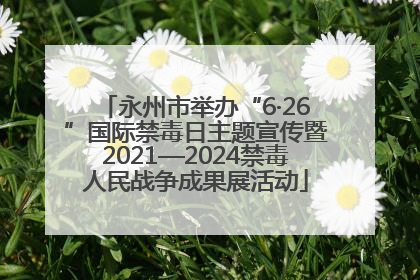 永州市举办“6·26”国际禁毒日主题宣传暨2021—2024禁毒人民战争成果展活动