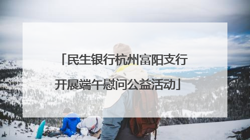 民生银行杭州富阳支行开展端午慰问公益活动