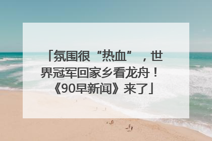 氛围很“热血”，世界冠军回家乡看龙舟！《90早新闻》来了