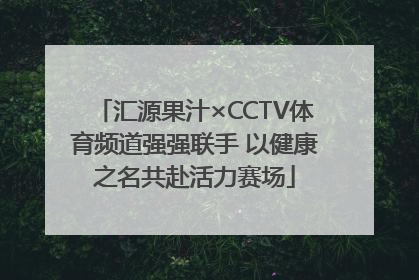 汇源果汁×CCTV体育频道强强联手 以健康之名共赴活力赛场