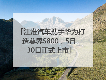 江淮汽车携手华为打造尊界S800，5月30日正式上市