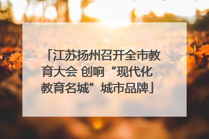 江苏扬州召开全市教育大会 创响“现代化教育名城”城市品牌