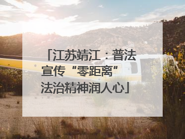 江苏靖江：普法宣传“零距离” 法治精神润人心
