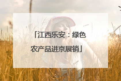 江西乐安：绿色农产品进京展销
