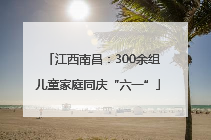 江西南昌：300余组儿童家庭同庆“六一”