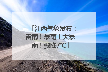 江西气象发布：雷雨！暴雨！大暴雨！骤降7℃