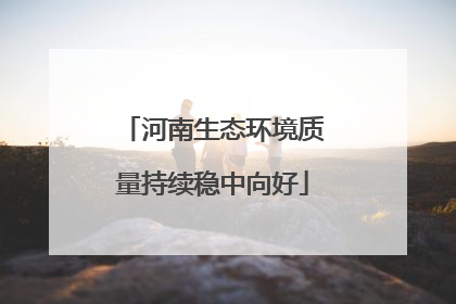 河南生态环境质量持续稳中向好