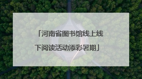 河南省图书馆线上线下阅读活动添彩暑期