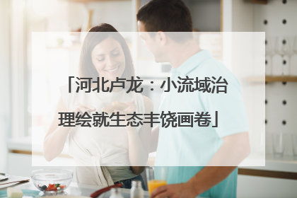 河北卢龙：小流域治理绘就生态丰饶画卷