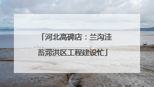 河北高碑店：兰沟洼蓄滞洪区工程建设忙