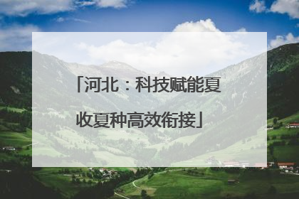 河北：科技赋能夏收夏种高效衔接