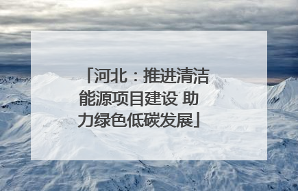 河北：推进清洁能源项目建设 助力绿色低碳发展