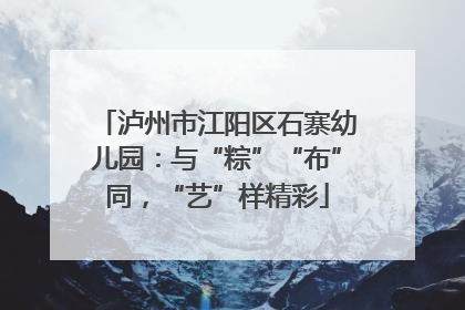 泸州市江阳区石寨幼儿园：与“粽”“布”同，“艺”样精彩