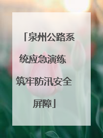泉州公路系统应急演练 筑牢防汛安全屏障