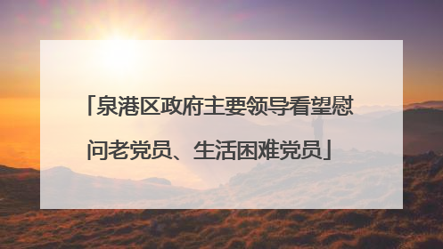 泉港区政府主要领导看望慰问老党员、生活困难党员