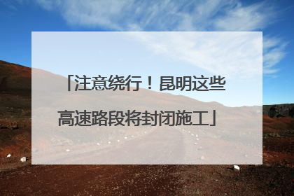 注意绕行！昆明这些高速路段将封闭施工