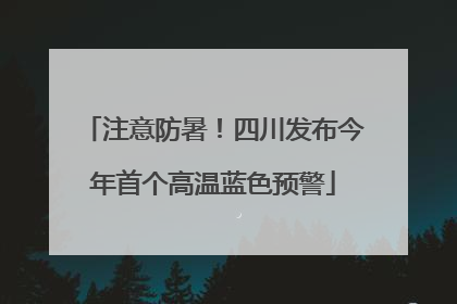 注意防暑！四川发布今年首个高温蓝色预警
