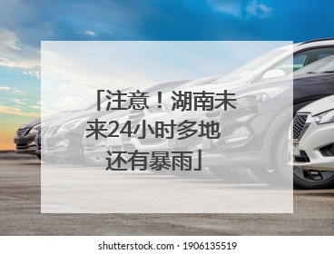注意！湖南未来24小时多地还有暴雨