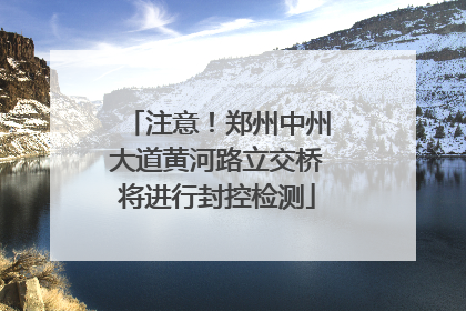 注意！郑州中州大道黄河路立交桥将进行封控检测