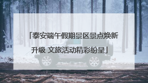 泰安端午假期景区景点焕新升级 文旅活动精彩纷呈