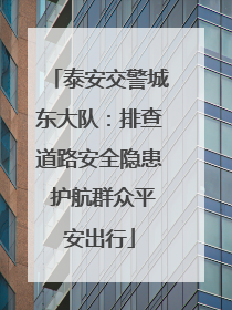 泰安交警城东大队：排查道路安全隐患 护航群众平安出行