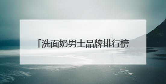洗面奶男士品牌排行榜前十名推荐，洗面奶什么牌子好用更科学！