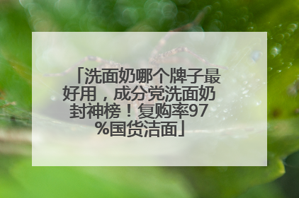 洗面奶哪个牌子最好用，成分党洗面奶封神榜！复购率97%国货洁面
