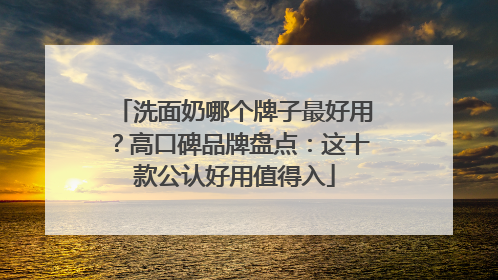 洗面奶哪个牌子最好用？高口碑品牌盘点：这十款公认好用值得入