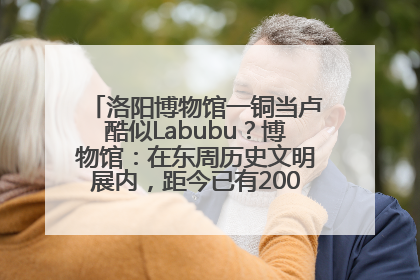 洛阳博物馆一铜当卢酷似Labubu？博物馆：在东周历史文明展内，距今已有2000多年历史