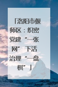 洛阳市偃师区：织密党建“一张网” 下活治理“一盘棋”