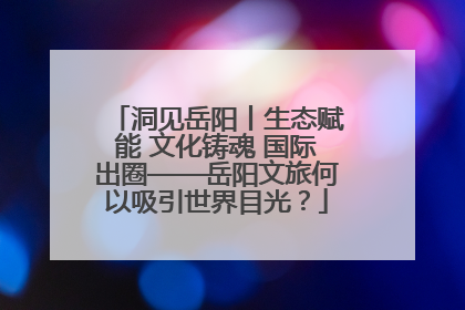 洞见岳阳丨生态赋能 文化铸魂 国际出圈——岳阳文旅何以吸引世界目光？