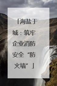 海盐于城：筑牢企业消防安全“防火墙”