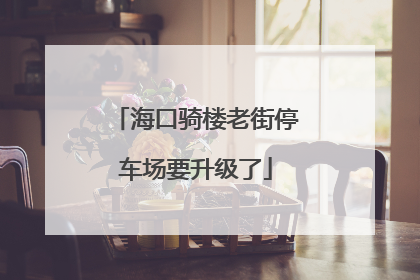 海口骑楼老街停车场要升级了