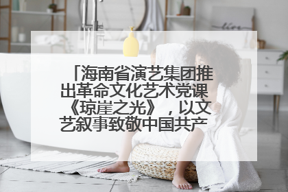 海南省演艺集团推出革命文化艺术党课《琼崖之光》，以文艺叙事致敬中国共产党成立104周年