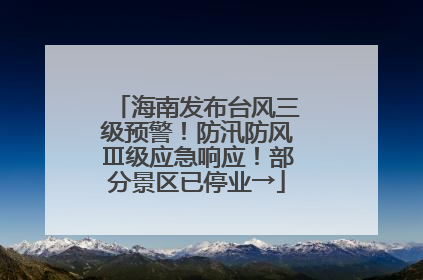 海南发布台风三级预警！防汛防风Ⅲ级应急响应！部分景区已停业→