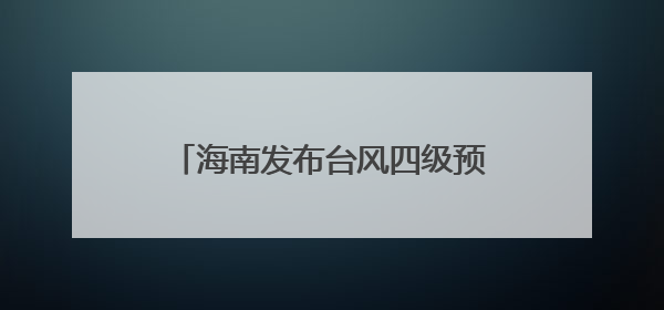 海南发布台风四级预警和海浪蓝色预警