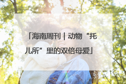 海南周刊｜动物“托儿所”里的双倍母爱