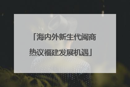 海内外新生代闽商热议福建发展机遇