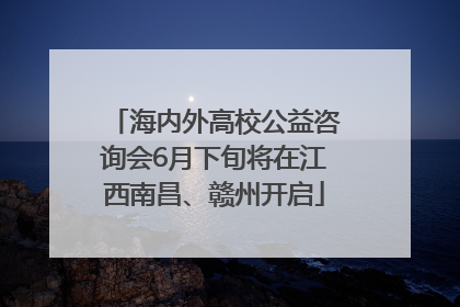 海内外高校公益咨询会6月下旬将在江西南昌、赣州开启