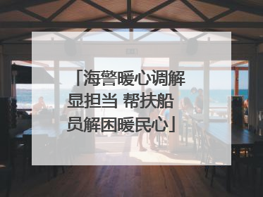 海警暖心调解显担当 帮扶船员解困暖民心