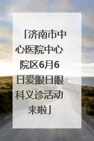 济南市中心医院中心院区6月6日爱眼日眼科义诊活动来啦