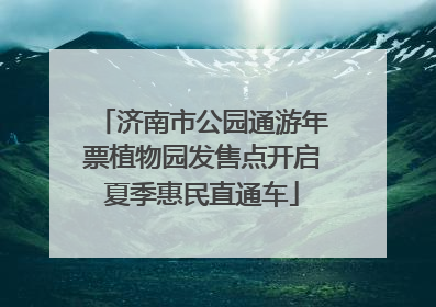 济南市公园通游年票植物园发售点开启夏季惠民直通车