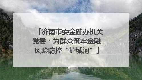 济南市委金融办机关党委：为群众筑牢金融风险防控“护城河”