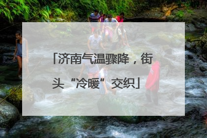 济南气温骤降，街头“冷暖”交织