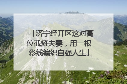 济宁经开区这对高位截瘫夫妻，用一根彩线编织自强人生