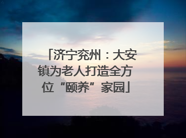 济宁兖州：大安镇为老人打造全方位“颐养”家园